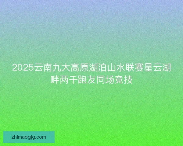 2025云南九大高原湖泊山水联赛星云湖畔两千跑友同场竞技