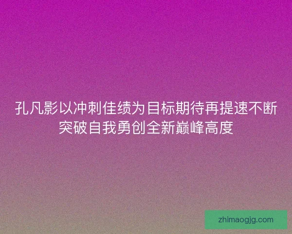 孔凡影以冲刺佳绩为目标期待再提速不断突破自我勇创全新巅峰高度