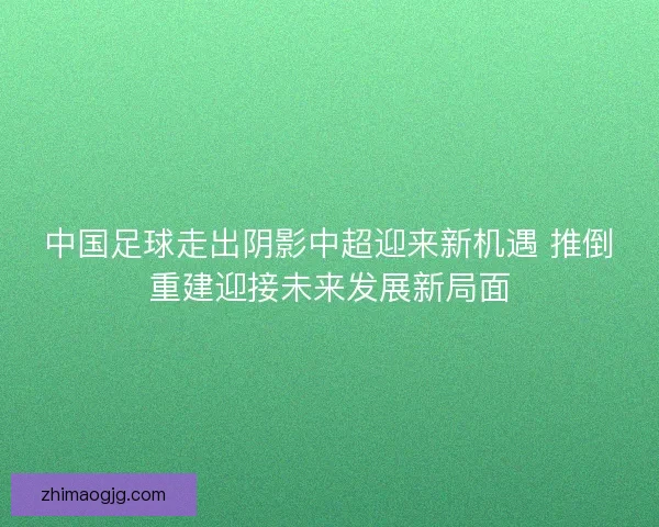 中国足球走出阴影中超迎来新机遇 推倒重建迎接未来发展新局面