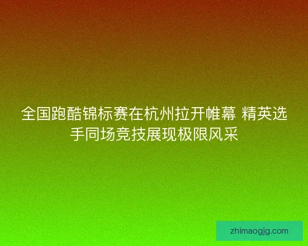 全国跑酷锦标赛在杭州拉开帷幕 精英选手同场竞技展现极限风采