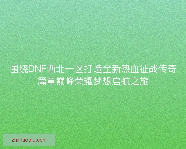 围绕DNF西北一区打造全新热血征战传奇篇章巅峰荣耀梦想启航之旅