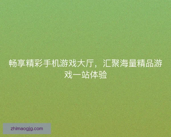 畅享精彩手机游戏大厅，汇聚海量精品游戏一站体验