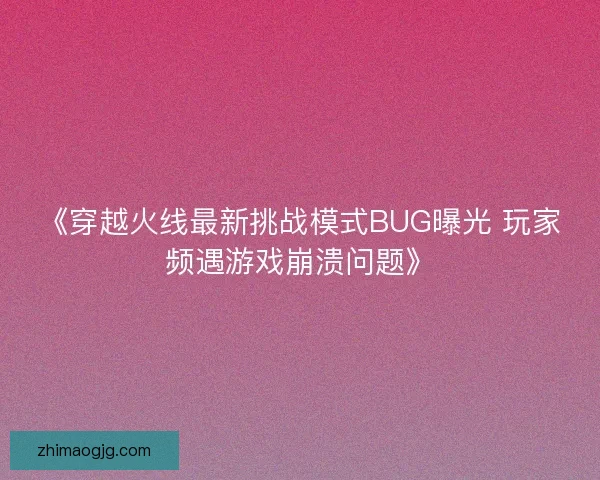 《穿越火线最新挑战模式BUG曝光 玩家频遇游戏崩溃问题》