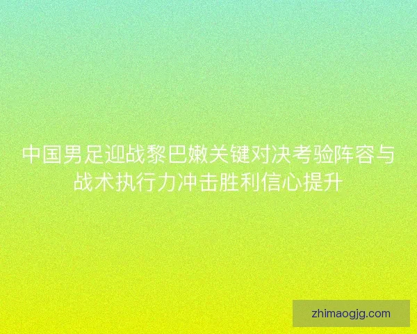 中国男足迎战黎巴嫩关键对决考验阵容与战术执行力冲击胜利信心提升