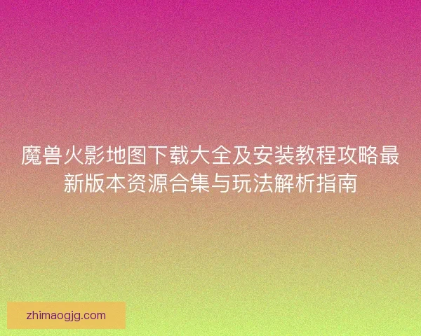 魔兽火影地图下载大全及安装教程攻略最新版本资源合集与玩法解析指南