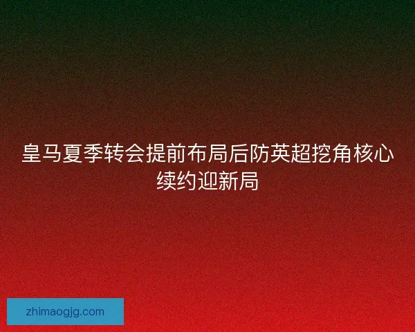 皇马夏季转会提前布局后防英超挖角核心续约迎新局