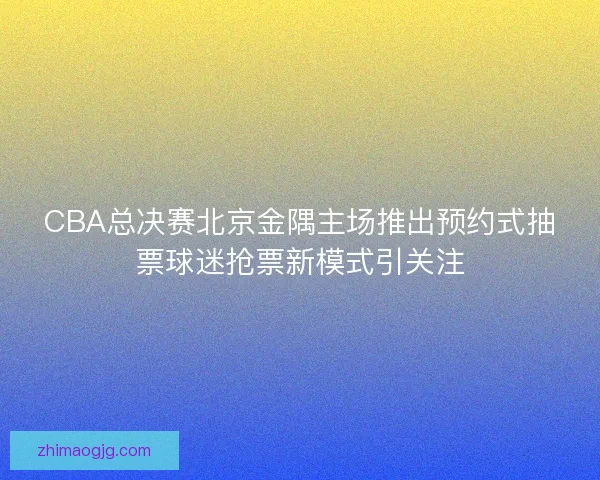 CBA总决赛北京金隅主场推出预约式抽票球迷抢票新模式引关注