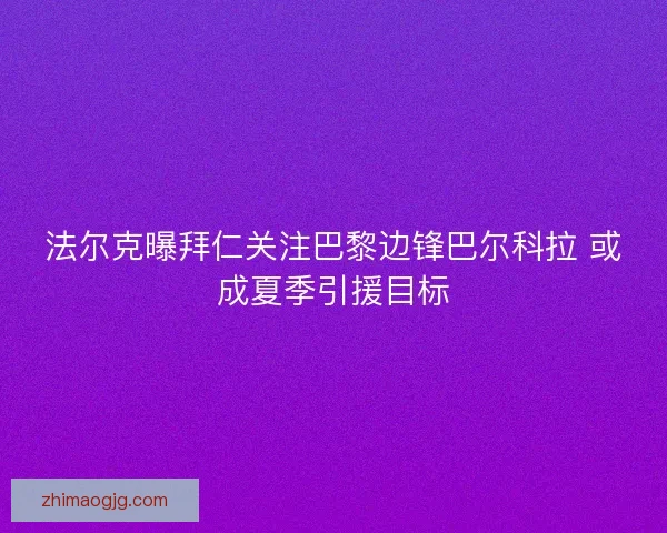 法尔克曝拜仁关注巴黎边锋巴尔科拉 或成夏季引援目标