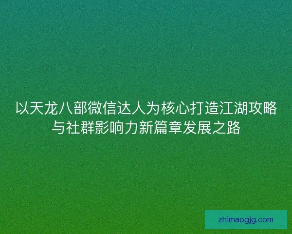 以天龙八部微信达人为核心打造江湖攻略与社群影响力新篇章发展之路