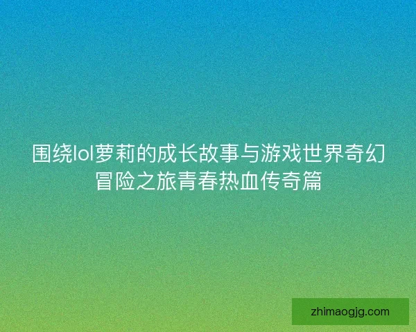 围绕lol萝莉的成长故事与游戏世界奇幻冒险之旅青春热血传奇篇