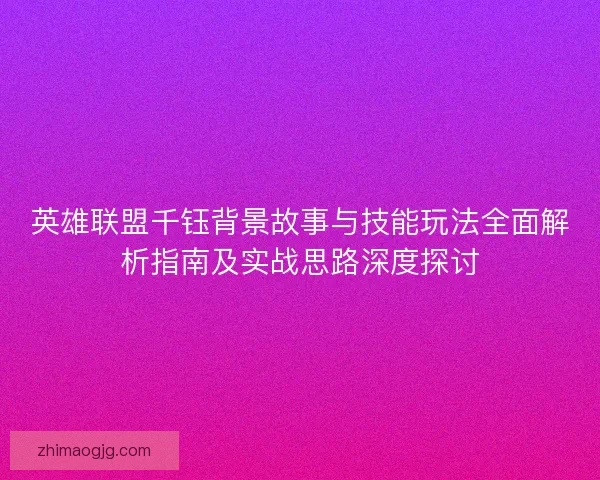 英雄联盟千钰背景故事与技能玩法全面解析指南及实战思路深度探讨