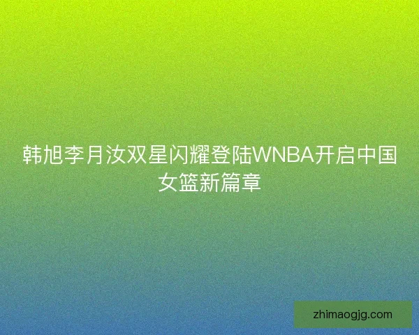 韩旭李月汝双星闪耀登陆WNBA开启中国女篮新篇章