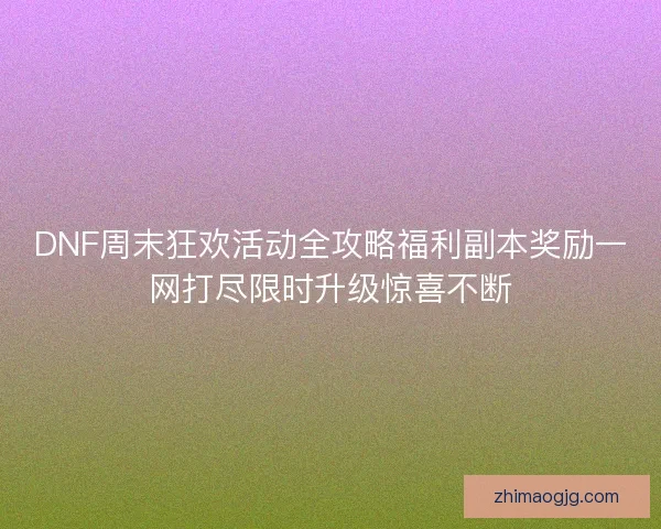 DNF周末狂欢活动全攻略福利副本奖励一网打尽限时升级惊喜不断