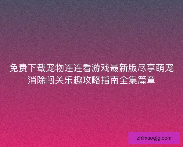 免费下载宠物连连看游戏最新版尽享萌宠消除闯关乐趣攻略指南全集篇章