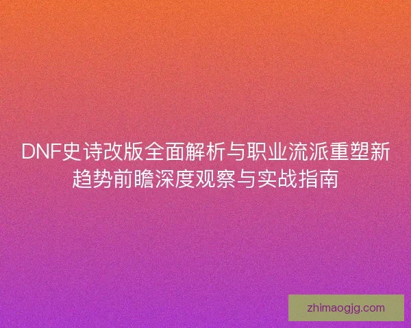 DNF史诗改版全面解析与职业流派重塑新趋势前瞻深度观察与实战指南